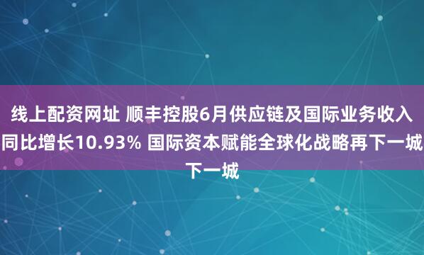 线上配资网址 顺丰控股6月供应链及国际业务收入同比增长10.93% 国际资本赋能全球化战略再下一城