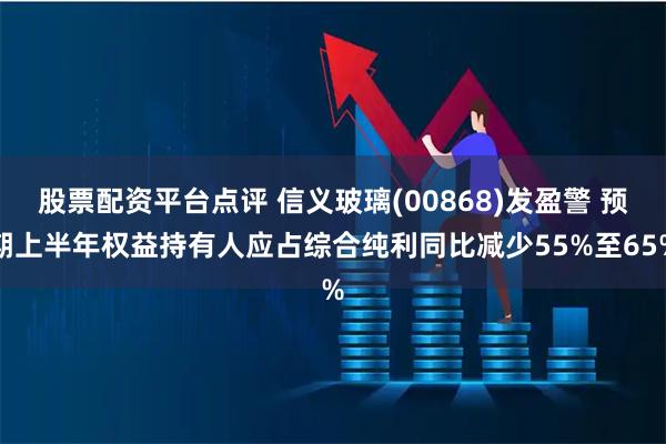股票配资平台点评 信义玻璃(00868)发盈警 预期上半年权益持有人应占综合纯利同比减少55%至65%