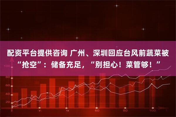 配资平台提供咨询 广州、深圳回应台风前蔬菜被“抢空”:储备充足,“别担心!菜管够!”