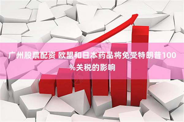 广州股票配资 欧盟和日本药品将免受特朗普100%关税的影响