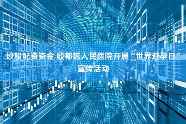 炒股配资资金 殷都区人民医院开展“世界避孕日”宣传活动
