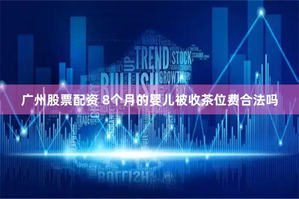 广州股票配资 8个月的婴儿被收茶位费合法吗