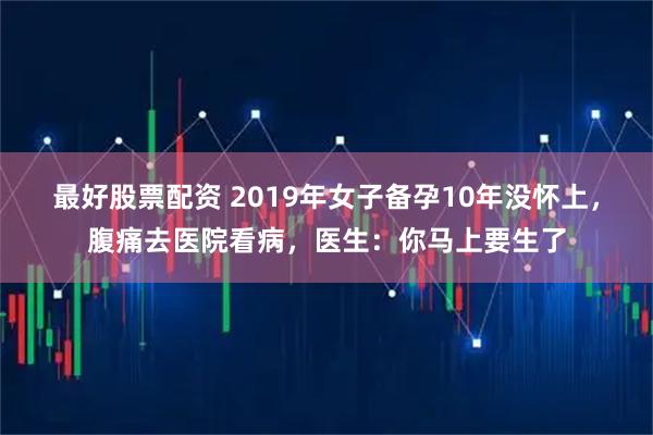 最好股票配资 2019年女子备孕10年没怀上，腹痛去医院看病，医生：你马上要生了