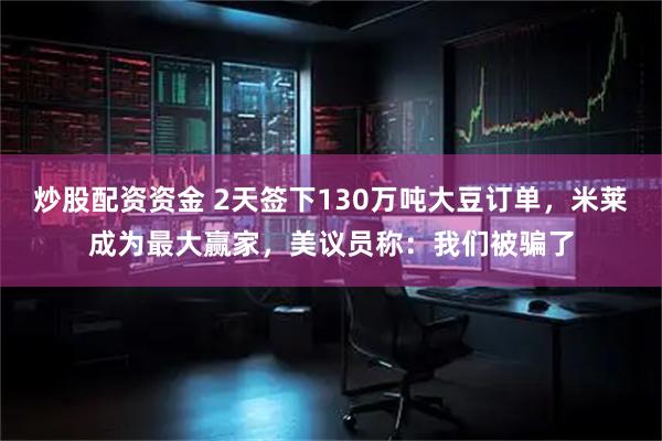 炒股配资资金 2天签下130万吨大豆订单，米莱成为最大赢家，美议员称：我们被骗了