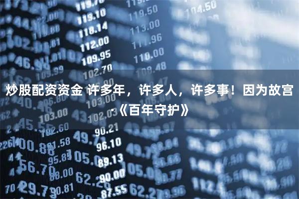炒股配资资金 许多年，许多人，许多事！因为故宫·《百年守护》