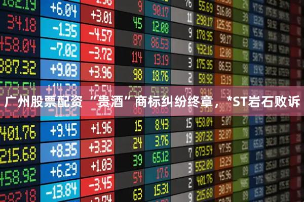 广州股票配资 “贵酒”商标纠纷终章，*ST岩石败诉