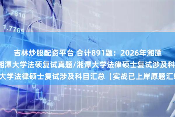 吉林炒股配资平台 合计891题：2026年湘潭大学法律硕士复试真题/湘潭大学法硕复试真题/湘潭大学法律硕士复试涉及科目汇总【实战已上岸原题汇编】