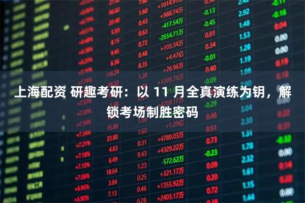 上海配资 研趣考研：以 11 月全真演练为钥，解锁考场制胜密码