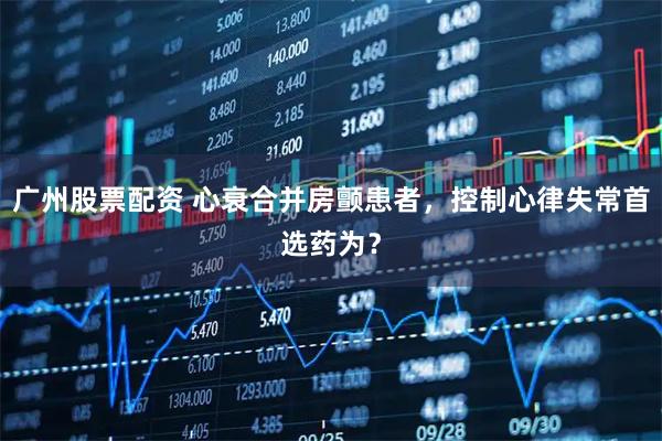 广州股票配资 心衰合并房颤患者，控制心律失常首选药为？