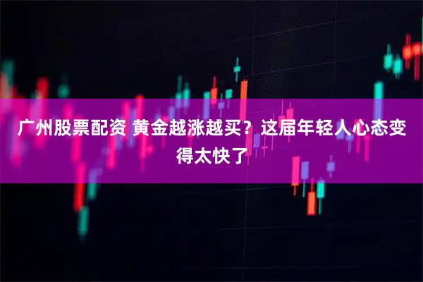 广州股票配资 黄金越涨越买？这届年轻人心态变得太快了