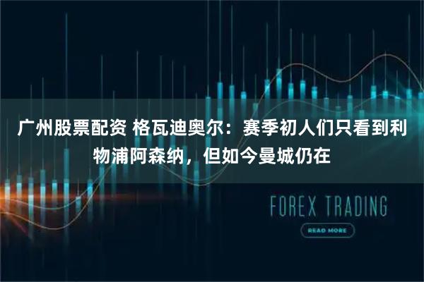 广州股票配资 格瓦迪奥尔：赛季初人们只看到利物浦阿森纳，但如今曼城仍在