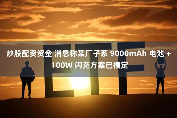 炒股配资资金 消息称某厂子系 9000mAh 电池 + 100W 闪充方案已搞定