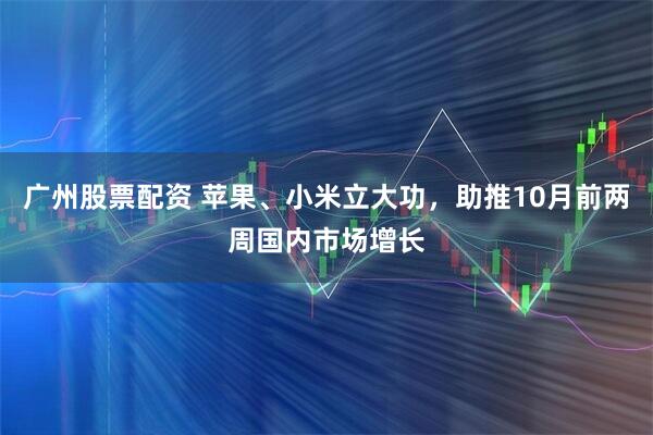 广州股票配资 苹果、小米立大功，助推10月前两周国内市场增长