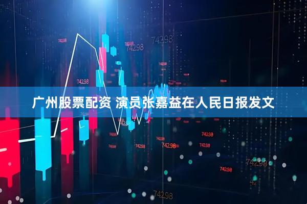广州股票配资 演员张嘉益在人民日报发文