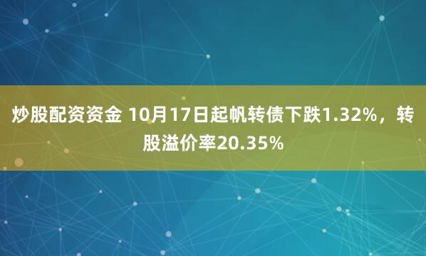 炒股配资资金 10月17日起帆转债下跌1.32%，转股溢价率20.35%
