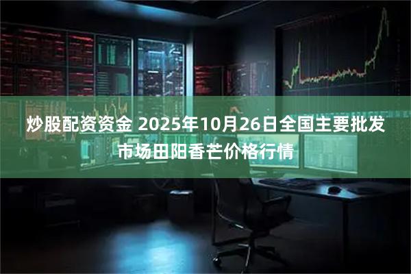 炒股配资资金 2025年10月26日全国主要批发市场田阳香芒价格行情