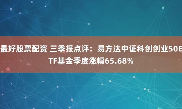 最好股票配资 三季报点评：易方达中证科创创业50ETF基金季度涨幅65.68%