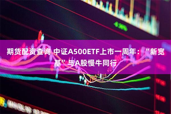 期货配资查询 中证A500ETF上市一周年:“新宽基”与A股慢牛同行