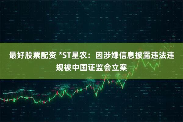 最好股票配资 *ST星农：因涉嫌信息披露违法违规被中国证监会立案
