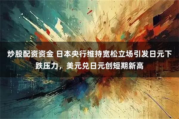 炒股配资资金 日本央行维持宽松立场引发日元下跌压力，美元兑日元创短期新高