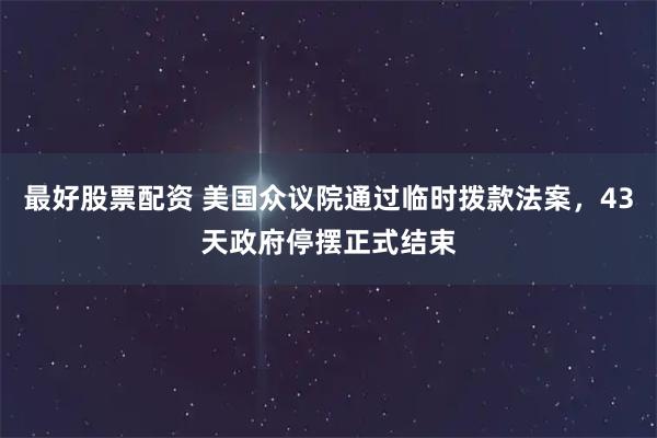 最好股票配资 美国众议院通过临时拨款法案,43天政府停摆正式结束