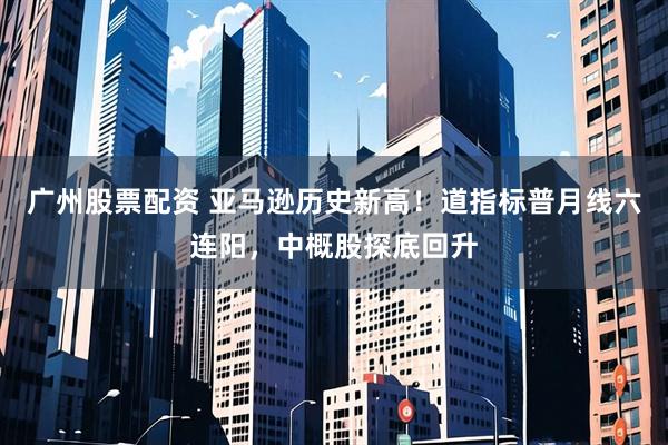 广州股票配资 亚马逊历史新高！道指标普月线六连阳，中概股探底回升