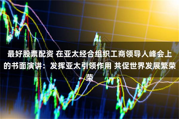 最好股票配资 在亚太经合组织工商领导人峰会上的书面演讲：发挥亚太引领作用 共促世界发展繁荣