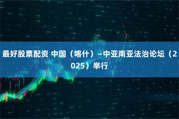 最好股票配资 中国（喀什）—中亚南亚法治论坛（2025）举行