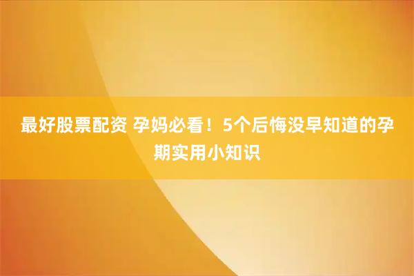最好股票配资 孕妈必看！5个后悔没早知道的孕期实用小知识