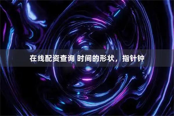在线配资查询 时间的形状，指针钟