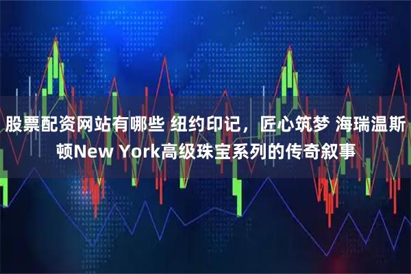 股票配资网站有哪些 纽约印记，匠心筑梦 海瑞温斯顿New York高级珠宝系列的传奇叙事