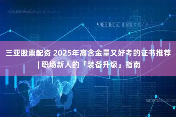 三亚股票配资 2025年高含金量又好考的证书推荐 | 职场新人的「装备升级」指南