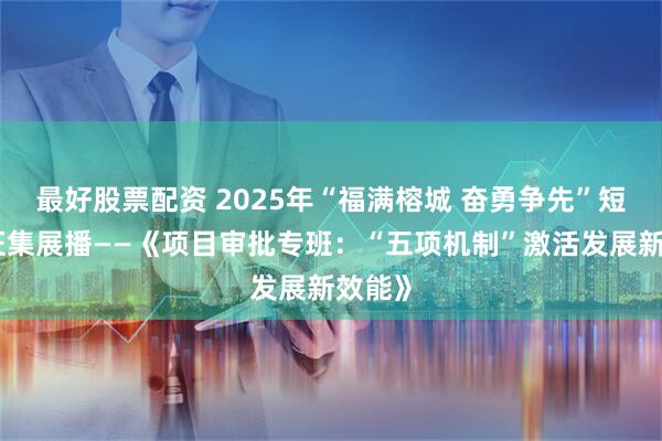 最好股票配资 2025年“福满榕城 奋勇争先”短视频征集展播——《项目审批专班：“五项机制”激活发展新效能》