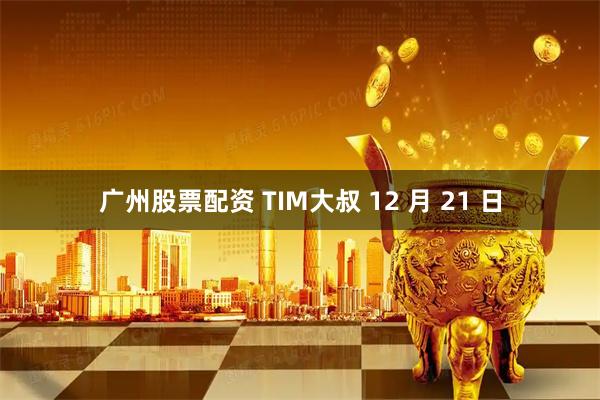 广州股票配资 TIM大叔 12 月 21 日