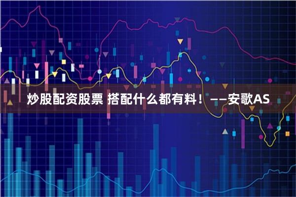 炒股配资股票 搭配什么都有料！——安歌AS