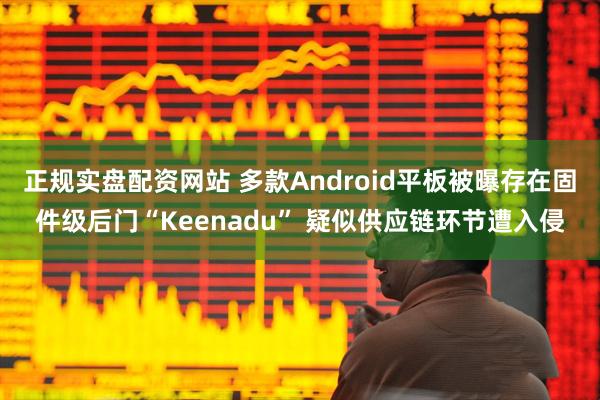 正规实盘配资网站 多款Android平板被曝存在固件级后门“Keenadu” 疑似供应链环节遭入侵