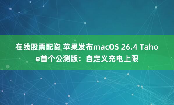 在线股票配资 苹果发布macOS 26.4 Tahoe首个公测版：自定义充电上限