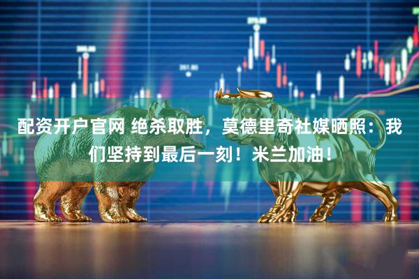 配资开户官网 绝杀取胜，莫德里奇社媒晒照：我们坚持到最后一刻！米兰加油！