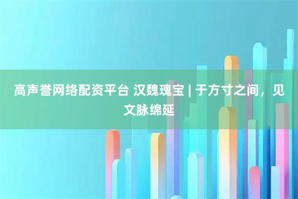 高声誉网络配资平台 汉魏瑰宝 | 于方寸之间，见文脉绵延